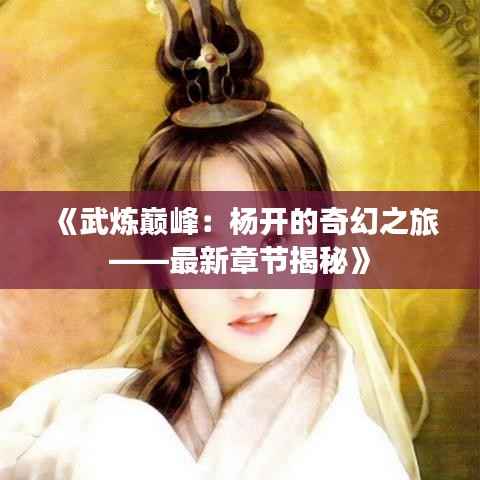 《武炼巅峰：杨开的奇幻之旅——最新章节揭秘》