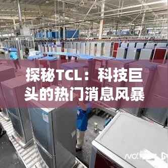 探秘TCL:科技巨头的热门消息风暴
