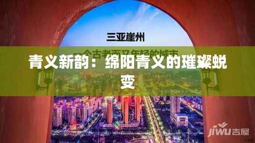 青义新韵：绵阳青义的璀璨蜕变