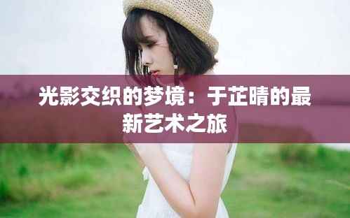 光影交织的梦境:于芷晴的最新艺术之旅