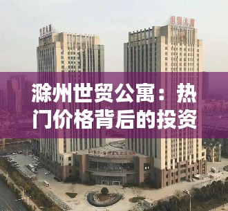 滁州世贸公寓:热门价格背后的投资新风口