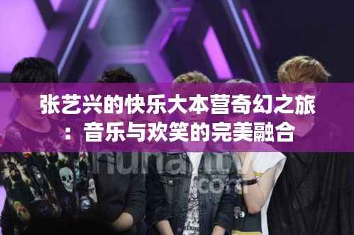 张艺兴的快乐大本营奇幻之旅:音乐与欢笑的完美融合
