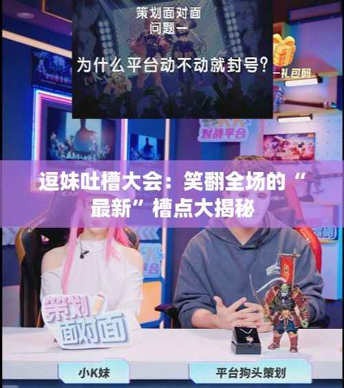 逗妹吐槽大会:笑翻全场的“最新”槽点大揭秘