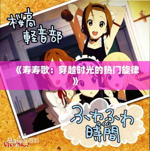 《寿寿歌:穿越时光的热门旋律》