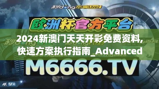 2024新澳门天天开彩免费资料,快速方案执行指南_Advanced4.199