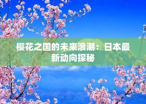 樱花之国的未来浪潮：日本最新动向探秘