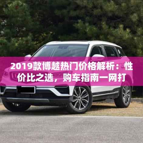 2019款博越热门价格解析：性价比之选，购车指南一网打尽