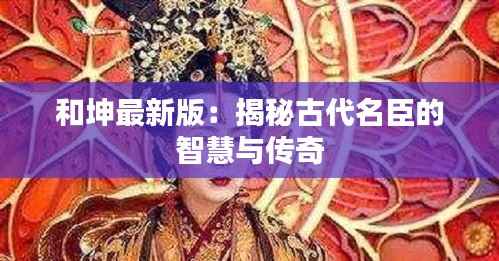 和坤最新版:揭秘古代名臣的智慧与传奇