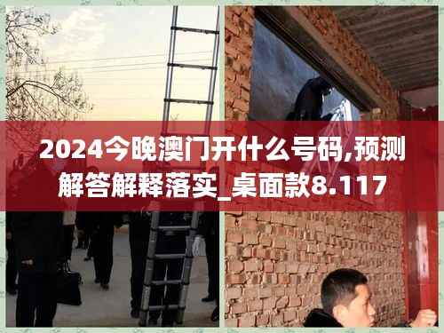 2024今晚澳门开什么号码,预测解答解释落实_桌面款8.117