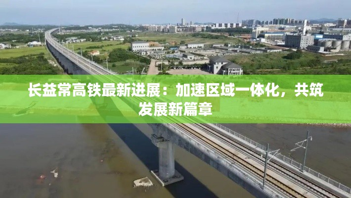 长益常高铁最新进展:加速区域一体化,共筑发展新篇章