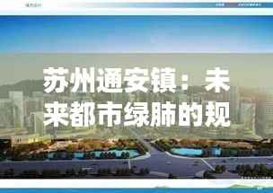 苏州通安镇:未来都市绿肺的规划蓝图