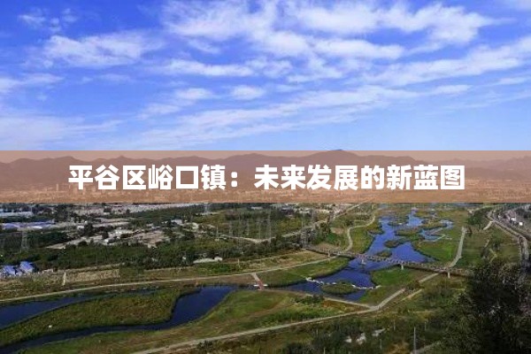 平谷区峪口镇:未来发展的新蓝图