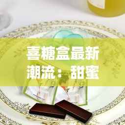 喜糖盒最新潮流:甜蜜见证爱情的独特方式