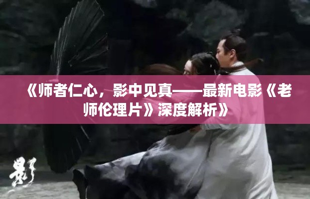 《师者仁心,影中见真——最新电影《老师伦理片》深度解析》