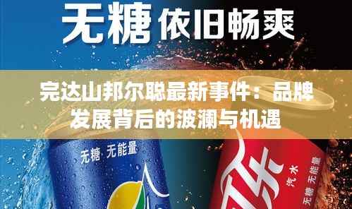 完达山邦尔聪最新事件:品牌发展背后的波澜与机遇