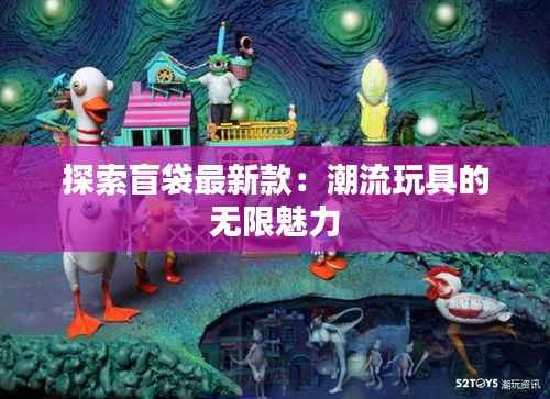 探索盲袋最新款:潮流玩具的无限魅力