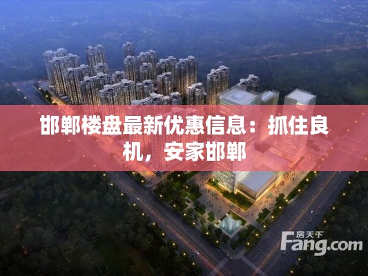 邯郸楼盘最新优惠信息:抓住良机,安家邯郸
