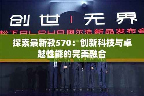 探索最新款570：创新科技与卓越性能的完美融合