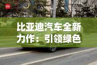 比亚迪汽车全新力作：引领绿色出行新时代
