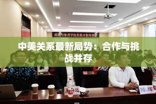 中美关系最新局势:合作与挑战并存