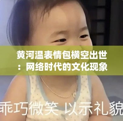 黄河温表情包横空出世:网络时代的文化现象与社会影响力