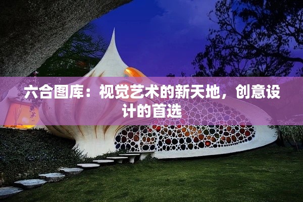 六合图库:视觉艺术的新天地,创意设计的首选