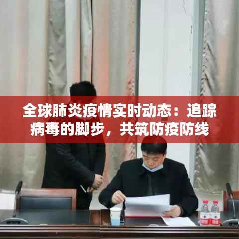 全球肺炎疫情实时动态:追踪病毒的脚步,共筑防疫防线