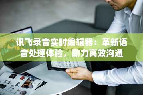 讯飞录音实时编辑器：革新语音处理体验，助力高效沟通