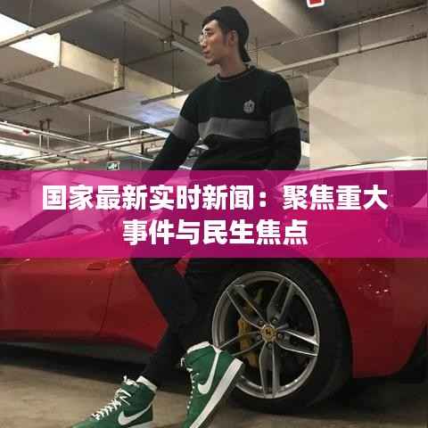 国家最新实时新闻:聚焦重大事件与民生焦点