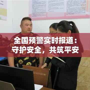 全国预警实时报道:守护安全,共筑平安防线
