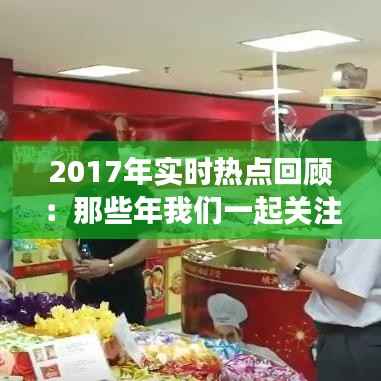 2017年实时热点回顾:那些年我们一起关注的新闻事件