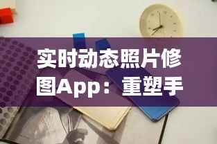 实时动态照片修图App:重塑手机摄影新体验