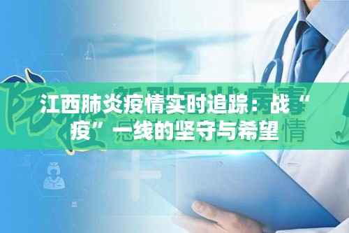 江西肺炎疫情实时追踪:战“疫”一线的坚守与希望