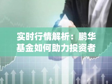 实时行情解析：鹏华基金如何助力投资者把握市场脉搏