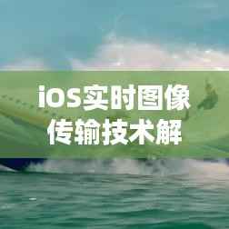 iOS实时图像传输技术解析与应用