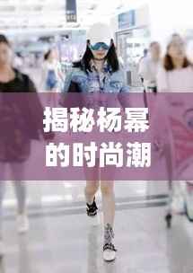 揭秘杨幂的时尚潮流帽,引领潮流的明星同款选择!