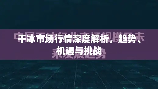 干冰市场行情深度解析,趋势、机遇与挑战