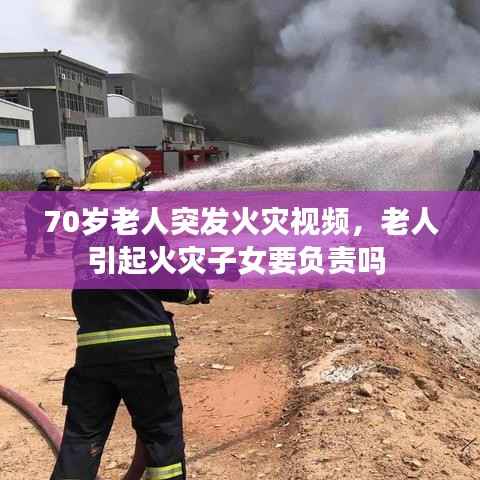 70岁老人突发火灾视频,老人引起火灾子女要负责吗
