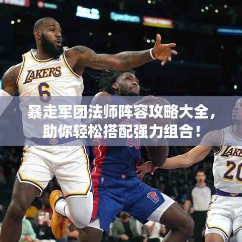 暴走军团法师阵容攻略大全,助你轻松搭配强力组合!