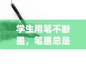 学生用笔不断墨,笔墨总是断断续续的怎么办