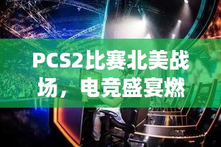 PCS2比赛北美战场,电竞盛宴燃爆激情之夜