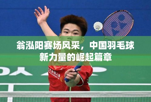 翁泓阳赛场风采，中国羽毛球新力量的崛起篇章