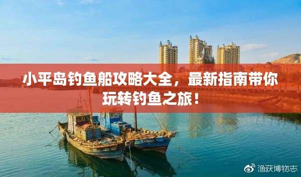 小平岛钓鱼船攻略大全，最新指南带你玩转钓鱼之旅！