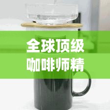 全球顶级咖啡师精心打造的咖啡榜单,带你领略世界大师咖啡的魅力!
