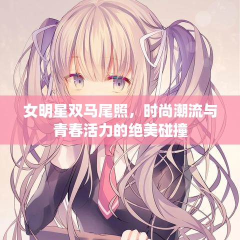 女明星双马尾照,时尚潮流与青春活力的绝美碰撞