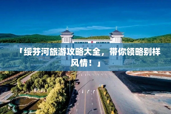 「绥芬河旅游攻略大全,带你领略别样风情!」