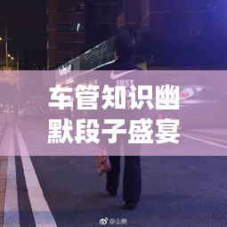 车管知识幽默段子盛宴,最新视频集结,百看不厌!