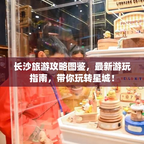 长沙旅游攻略图鉴,最新游玩指南,带你玩转星城!