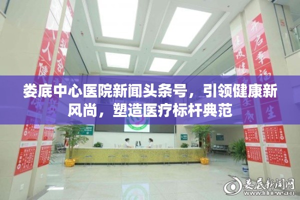 娄底中心医院新闻头条号,引领健康新风尚,塑造医疗标杆典范