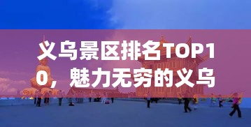 义乌景区排名TOP10,魅力无穷的义乌之旅探索